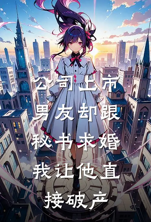 公司上市男友却跟秘书求婚，我让他直接破产