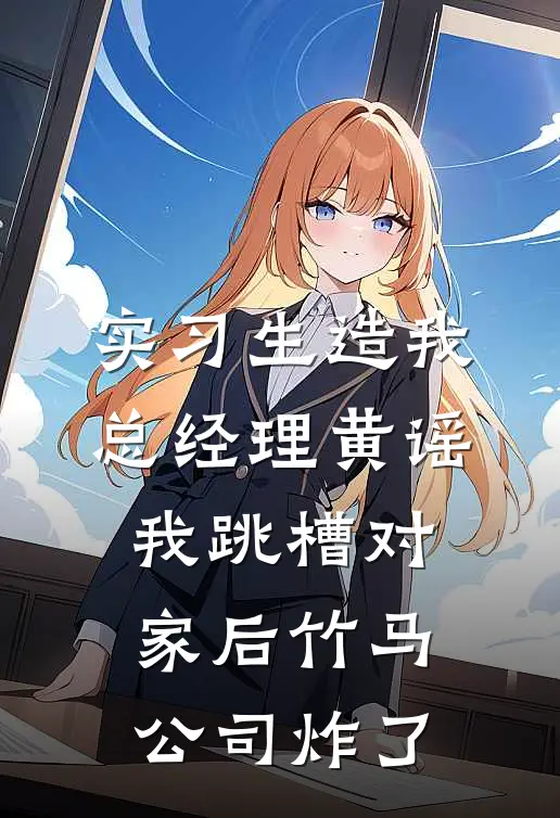 实习生造我总经理黄谣，我跳槽对家后竹马公司炸了