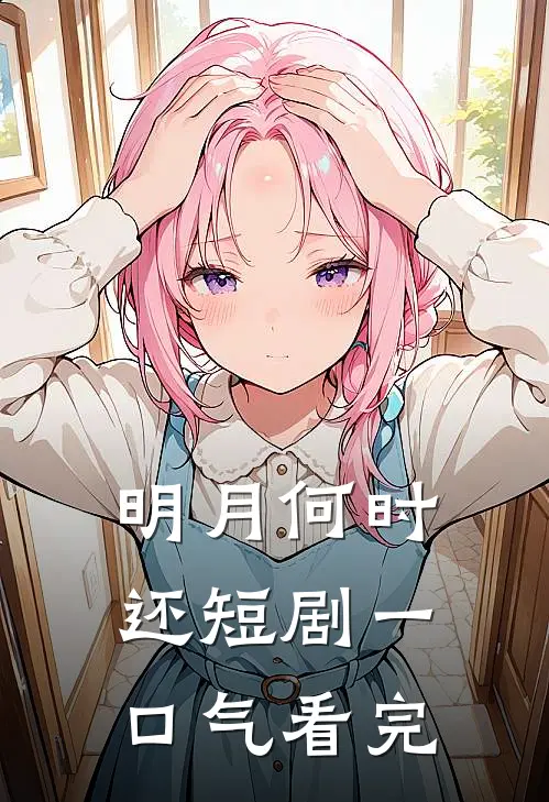 明月何时还短剧一口气看完